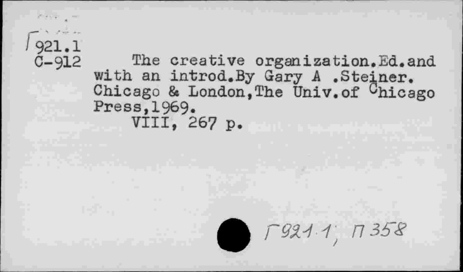 ﻿I 921.1
0-912
The creative organization.Ed.and with an introd.By Gary A .Steiner. Chicago & London,The Univ.of Chicago Press,1969.
VIII, 267 p.
/